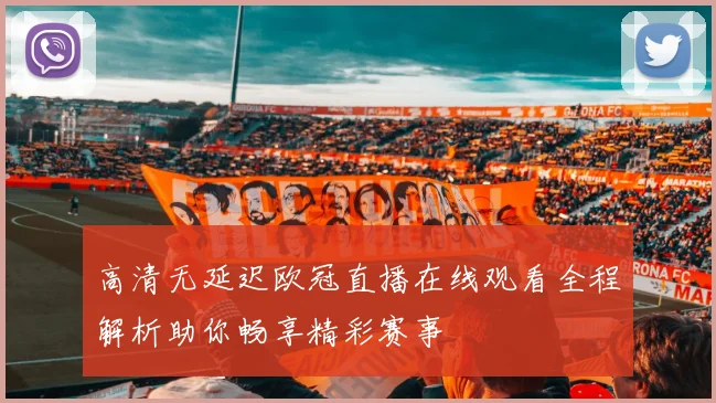 高清无延迟欧冠直播在线观看全程解析助你畅享精彩赛事