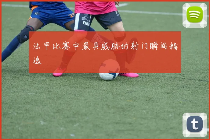 法甲比赛中最具威胁的射门瞬间精选