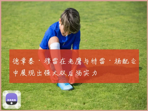 德章泰·穆雷在老鹰与特雷·杨配合中展现出强大双后场实力