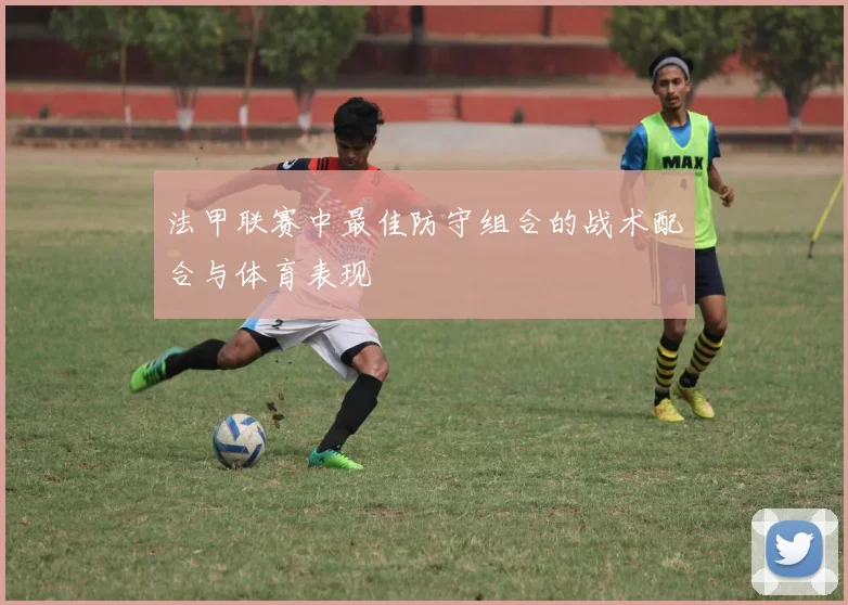 法甲联赛中最佳防守组合的战术配合与体育表现