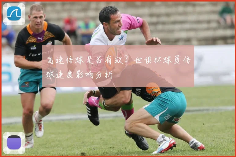 高速传球是否有效？世俱杯球员传球速度影响分析