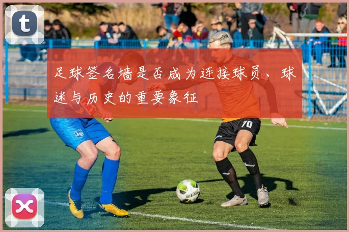 足球签名墙是否成为连接球员、球迷与历史的重要象征