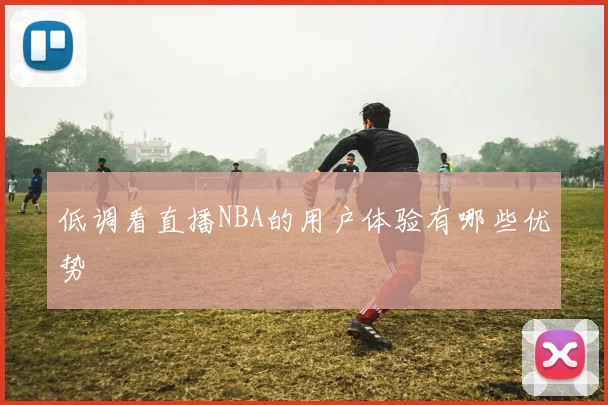 低调看直播NBA的用户体验有哪些优势