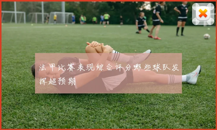 法甲比赛表现综合评分哪些球队发挥超预期