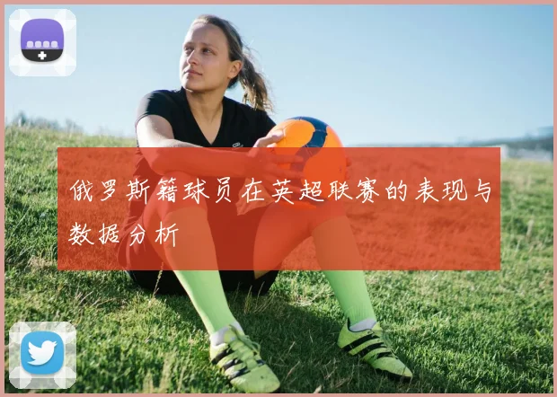 俄罗斯籍球员在英超联赛的表现与数据分析