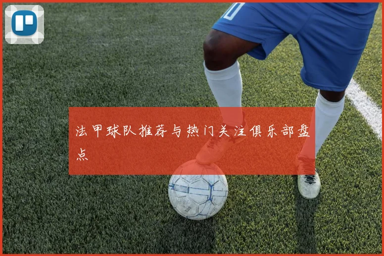 法甲球队推荐与热门关注俱乐部盘点