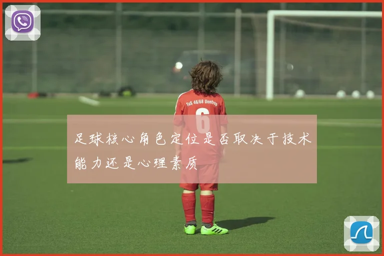足球核心角色定位是否取决于技术能力还是心理素质