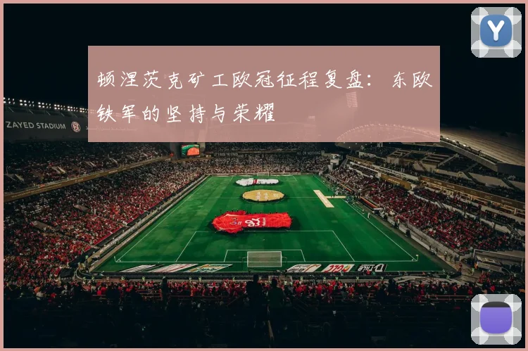顿涅茨克矿工欧冠征程复盘：东欧铁军的坚持与荣耀