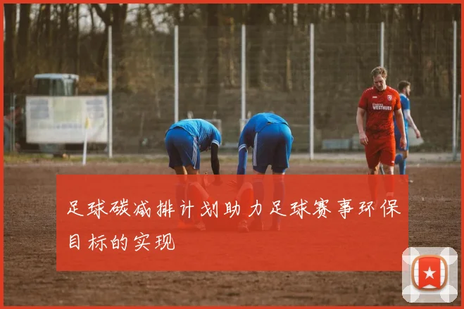 足球碳减排计划助力足球赛事环保目标的实现