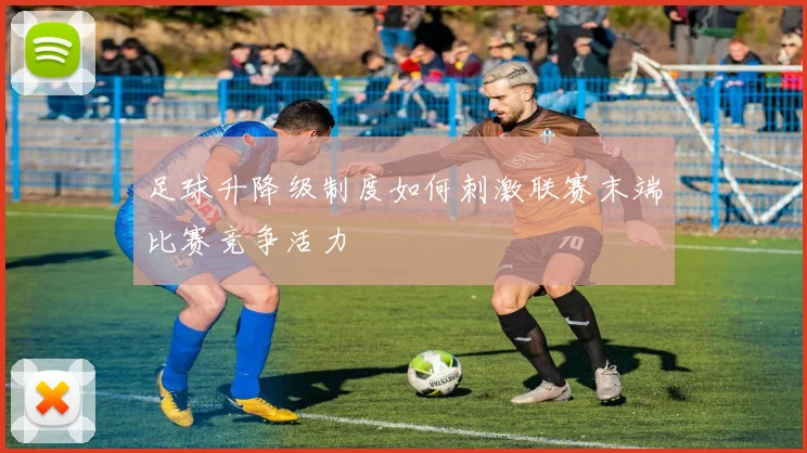 足球升降级制度如何刺激联赛末端比赛竞争活力