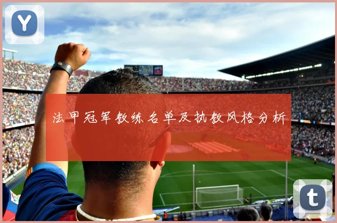 法甲冠军教练名单及执教风格分析