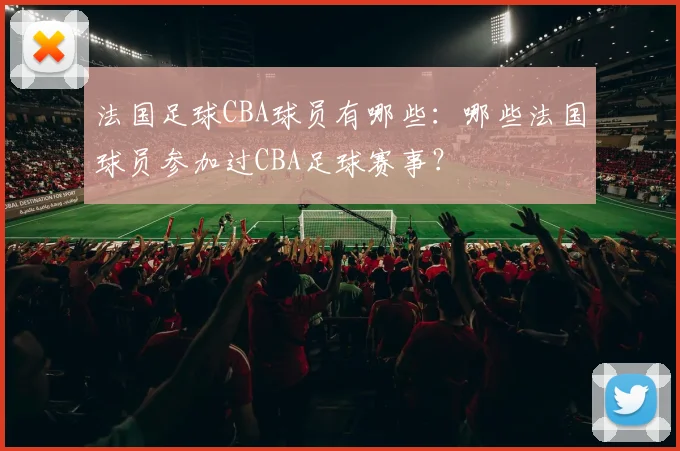 法国足球CBA球员有哪些：哪些法国球员参加过CBA足球赛事？
