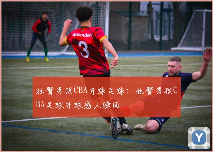 独臂男孩CBA开球足球：独臂男孩CBA足球开球感人瞬间