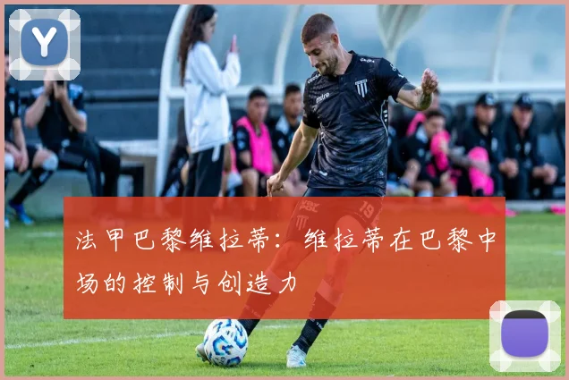 法甲巴黎维拉蒂：维拉蒂在巴黎中场的控制与创造力