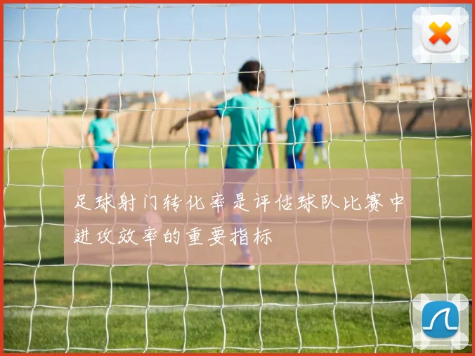 足球射门转化率是评估球队比赛中进攻效率的重要指标